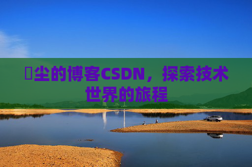 玦尘的博客CSDN，探索技术世界的旅程