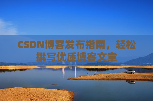CSDN博客发布指南，轻松撰写优质博客文章